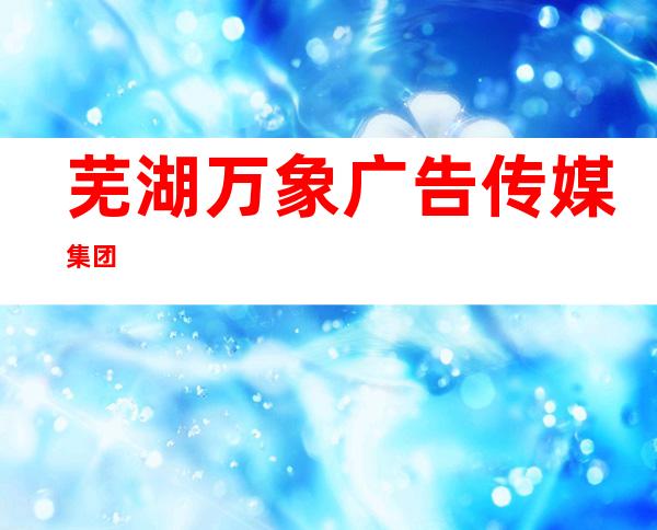 芜湖万象广告传媒集团